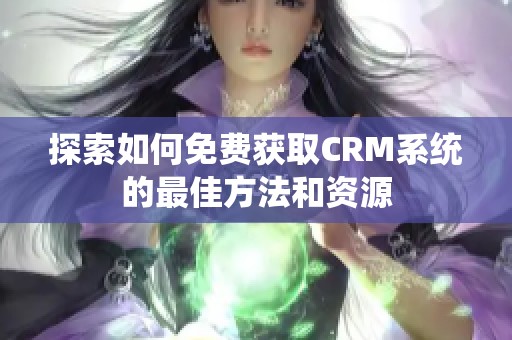 探索如何免费获取CRM系统的最佳方法和资源