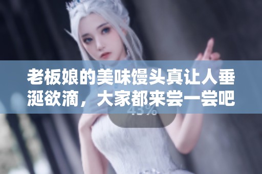 老板娘的美味馒头真让人垂涎欲滴，大家都来尝一尝吧