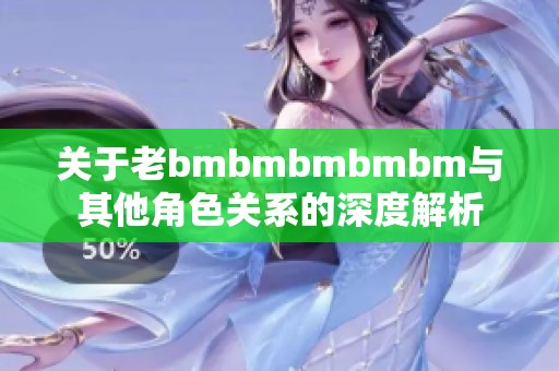 关于老bmbmbmbmbm与其他角色关系的深度解析