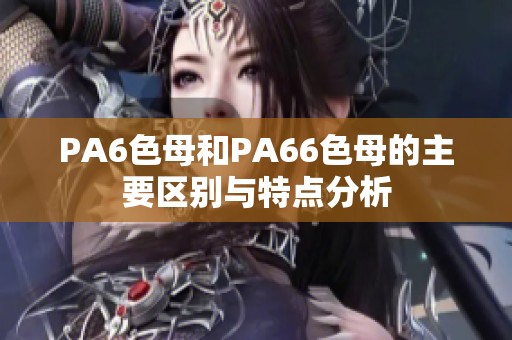 PA6色母和PA66色母的主要区别与特点分析