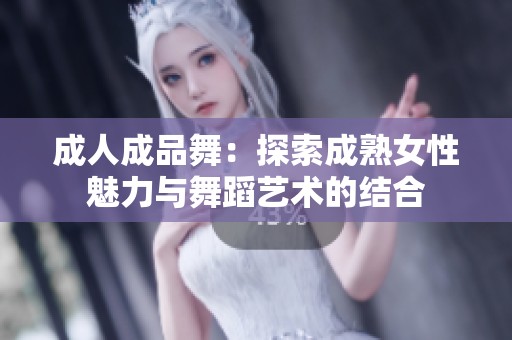 成人成品舞：探索成熟女性魅力与舞蹈艺术的结合