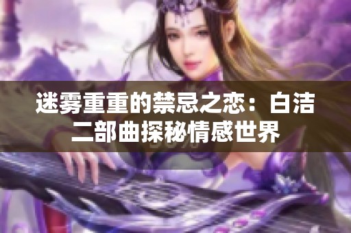 迷雾重重的禁忌之恋：白洁二部曲探秘情感世界