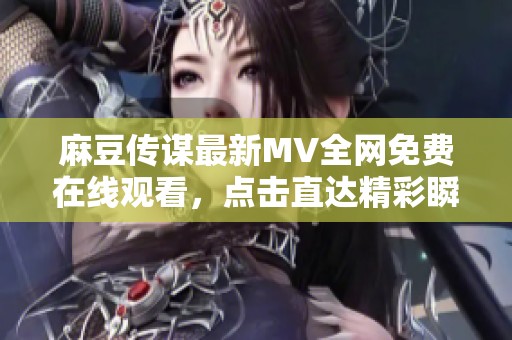 麻豆传谋最新MV全网免费在线观看，点击直达精彩瞬间