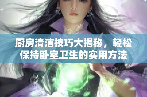 厨房清洁技巧大揭秘，轻松保持卧室卫生的实用方法