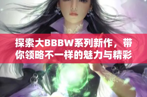 探索大BBBW系列新作，带你领略不一样的魅力与精彩