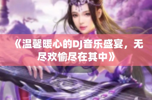 《温馨暖心的DJ音乐盛宴，无尽欢愉尽在其中》