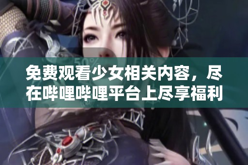 免费观看少女相关内容，尽在哔哩哔哩平台上尽享福利