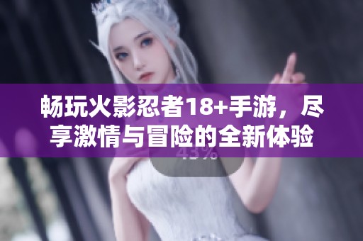 畅玩火影忍者18+手游，尽享激情与冒险的全新体验