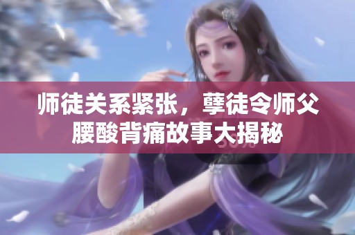 师徒关系紧张，孽徒令师父腰酸背痛故事大揭秘