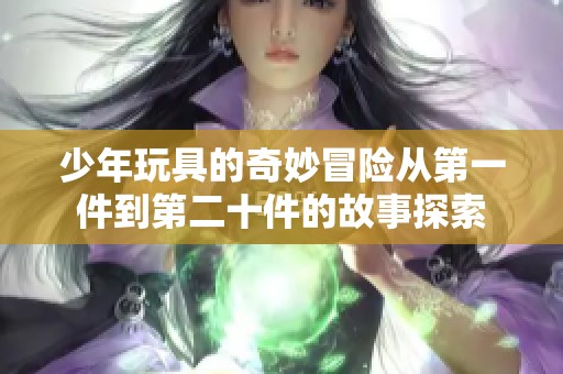 少年玩具的奇妙冒险从第一件到第二十件的故事探索