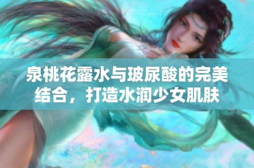 泉桃花露水与玻尿酸的完美结合，打造水润少女肌肤