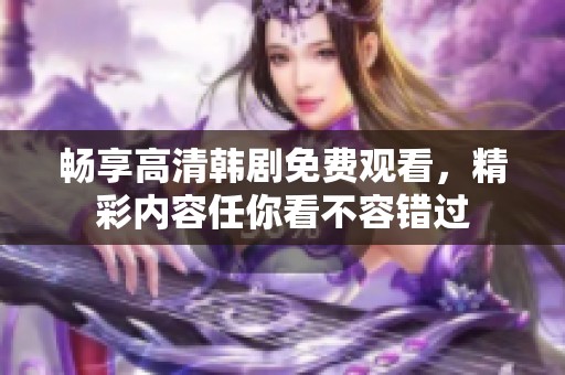 畅享高清韩剧免费观看，精彩内容任你看不容错过