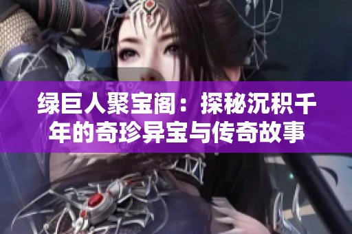 绿巨人聚宝阁：探秘沉积千年的奇珍异宝与传奇故事