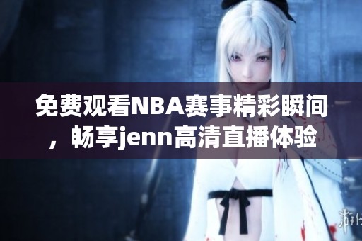 免费观看NBA赛事精彩瞬间，畅享jenn高清直播体验