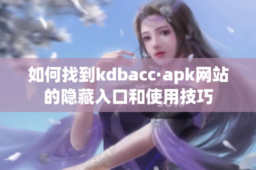 如何找到kdbacc·apk网站的隐藏入口和使用技巧