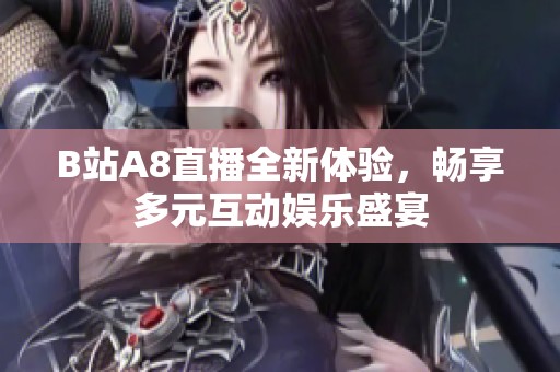 B站A8直播全新体验，畅享多元互动娱乐盛宴