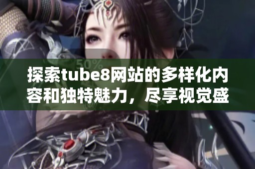 探索tube8网站的多样化内容和独特魅力，尽享视觉盛宴