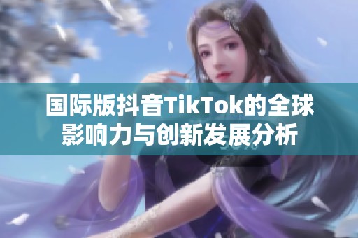 国际版抖音TikTok的全球影响力与创新发展分析