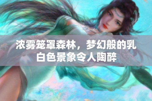 浓雾笼罩森林，梦幻般的乳白色景象令人陶醉