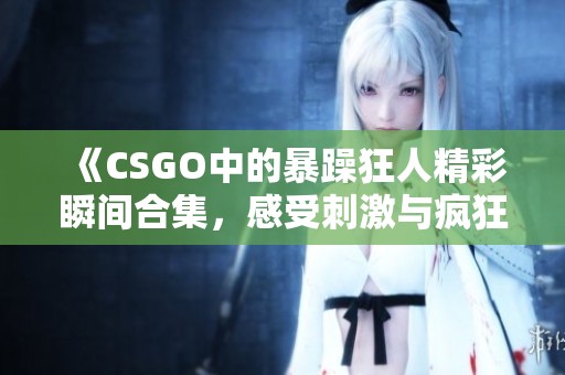 《CSGO中的暴躁狂人精彩瞬间合集，感受刺激与疯狂》