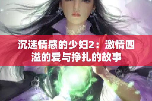 沉迷情感的少妇2：激情四溢的爱与挣扎的故事