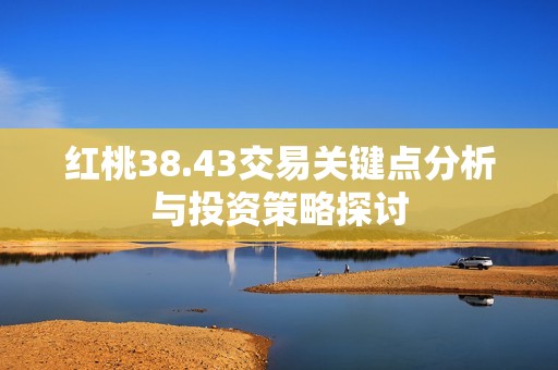 红桃38.43交易关键点分析与投资策略探讨