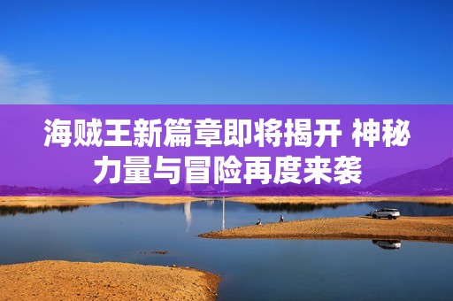 海贼王新篇章即将揭开 神秘力量与冒险再度来袭