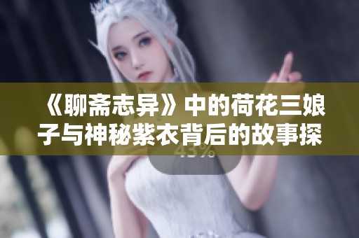 《聊斋志异》中的荷花三娘子与神秘紫衣背后的故事探秘