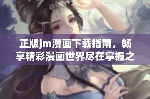 正版jm漫画下载指南，畅享精彩漫画世界尽在掌握之中