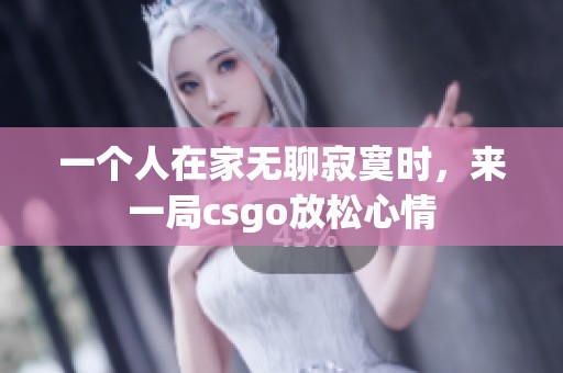 一个人在家无聊寂寞时，来一局csgo放松心情