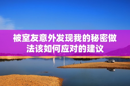 被室友意外发现我的秘密做法该如何应对的建议