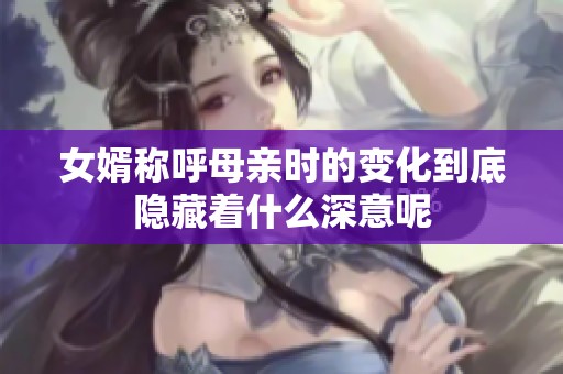 女婿称呼母亲时的变化到底隐藏着什么深意呢