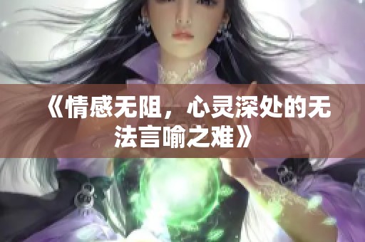 《情感无阻，心灵深处的无法言喻之难》