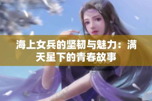 海上女兵的坚韧与魅力：满天星下的青春故事