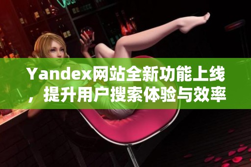 Yandex网站全新功能上线，提升用户搜索体验与效率