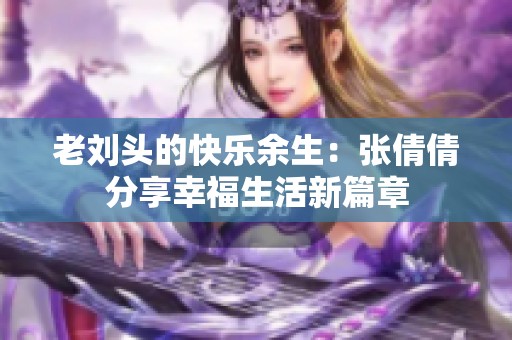 老刘头的快乐余生：张倩倩分享幸福生活新篇章