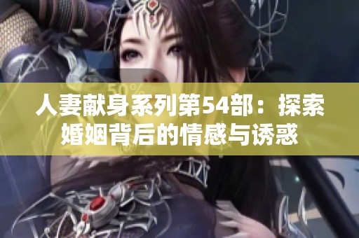 人妻献身系列第54部：探索婚姻背后的情感与诱惑