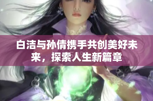 白洁与孙倩携手共创美好未来，探索人生新篇章