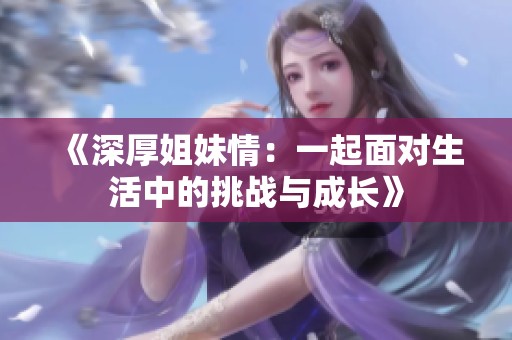 《深厚姐妹情：一起面对生活中的挑战与成长》