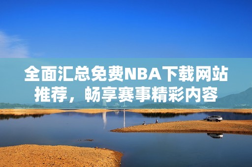 全面汇总免费NBA下载网站推荐，畅享赛事精彩内容