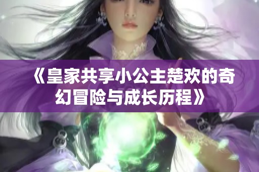 《皇家共享小公主楚欢的奇幻冒险与成长历程》