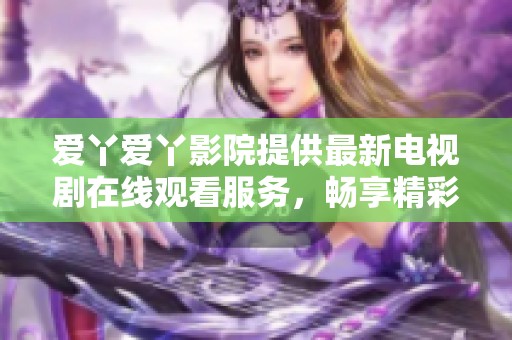 爱丫爱丫影院提供最新电视剧在线观看服务，畅享精彩剧情