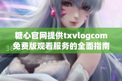 糖心官网提供txvlogcom免费版观看服务的全面指南