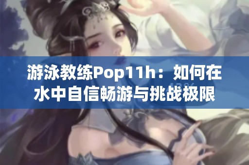 游泳教练Pop11h：如何在水中自信畅游与挑战极限