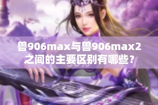 兽906max与兽906max2之间的主要区别有哪些？