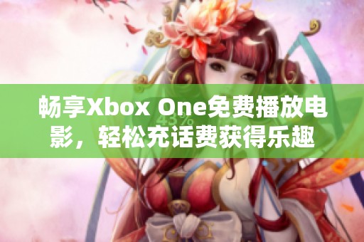 畅享Xbox One免费播放电影，轻松充话费获得乐趣