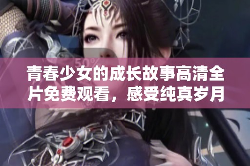 青春少女的成长故事高清全片免费观看，感受纯真岁月