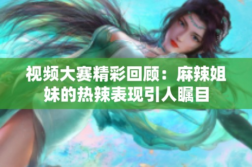 视频大赛精彩回顾：麻辣姐妹的热辣表现引人瞩目