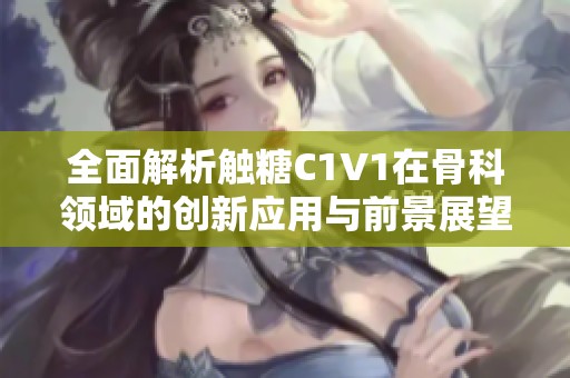 全面解析触糖C1V1在骨科领域的创新应用与前景展望