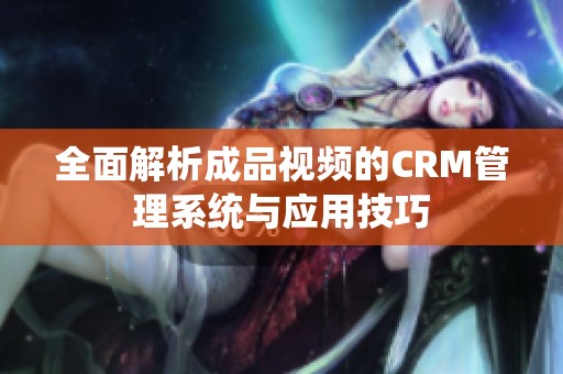 全面解析成品视频的CRM管理系统与应用技巧